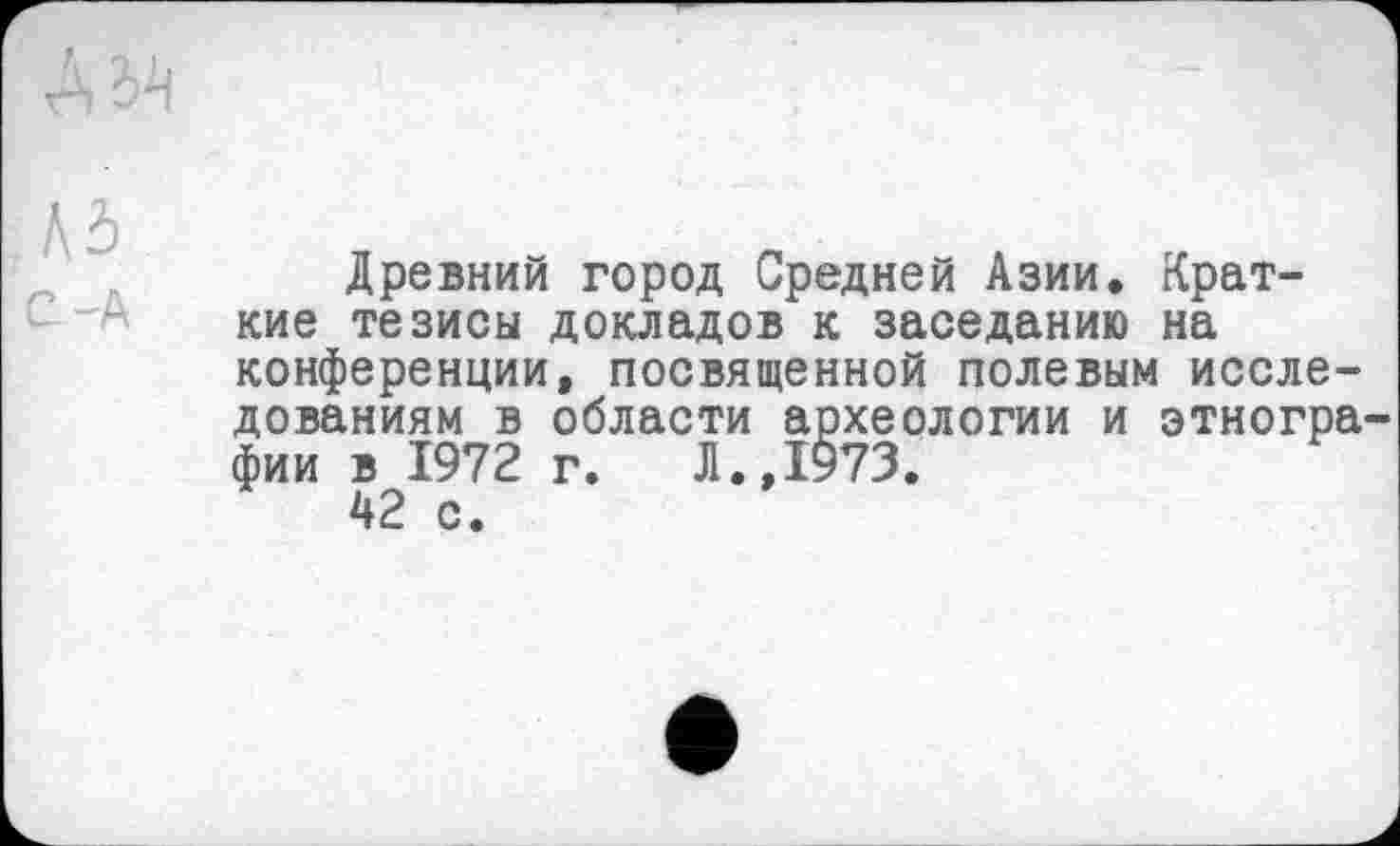 ﻿Древний город Средней Азии. Краткие тезисы докладов к заседанию на конференции, посвященной полевым исследованиям в области археологии и этногра-
фии в 1972 г. Л.,1973
42 с